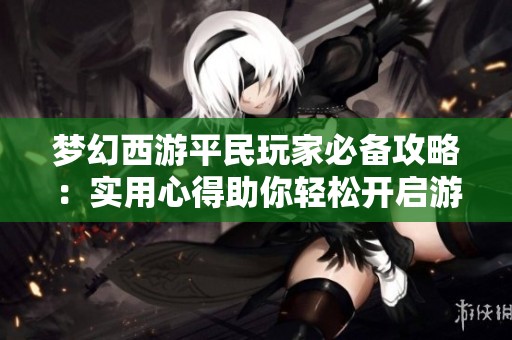 梦幻西游平民玩家必备攻略：实用心得助你轻松开启游戏新旅程