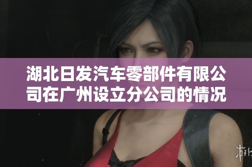 湖北日发汽车零部件有限公司在广州设立分公司的情况分析