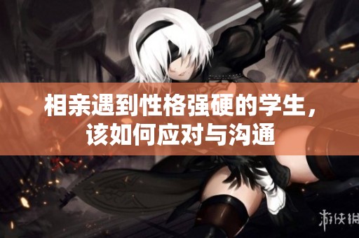 相亲遇到性格强硬的学生，该如何应对与沟通