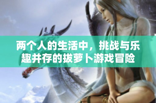 两个人的生活中，挑战与乐趣并存的拔萝卜游戏冒险