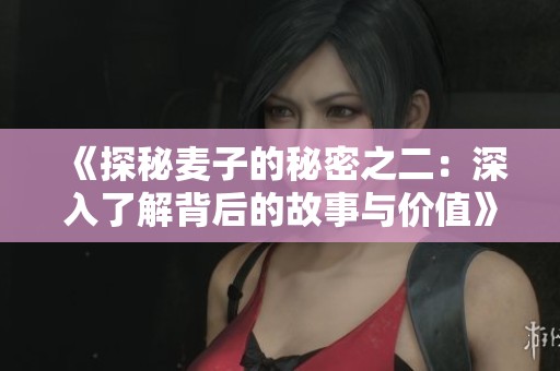 《探秘麦子的秘密之二：深入了解背后的故事与价值》