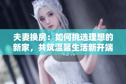 夫妻换房：如何挑选理想的新家，共筑温馨生活新开端