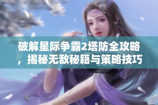 破解星际争霸2塔防全攻略，揭秘无敌秘籍与策略技巧