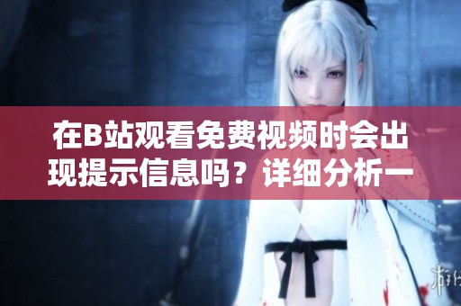 在B站观看免费视频时会出现提示信息吗？详细分析一下吧！