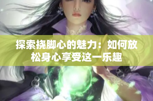 探索挠脚心的魅力：如何放松身心享受这一乐趣