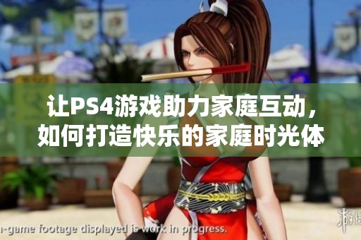 让PS4游戏助力家庭互动，如何打造快乐的家庭时光体验？