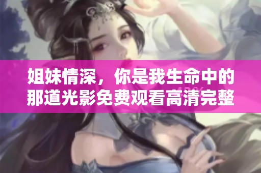 姐妹情深，你是我生命中的那道光影免费观看高清完整版