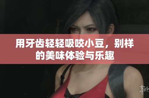 用牙齿轻轻吸咬小豆，别样的美味体验与乐趣