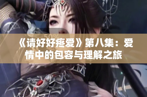 《请好好疼爱》第八集：爱情中的包容与理解之旅