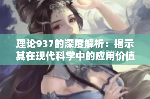 理论937的深度解析：揭示其在现代科学中的应用价值