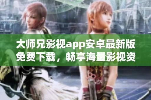 大师兄影视app安卓最新版免费下载，畅享海量影视资源