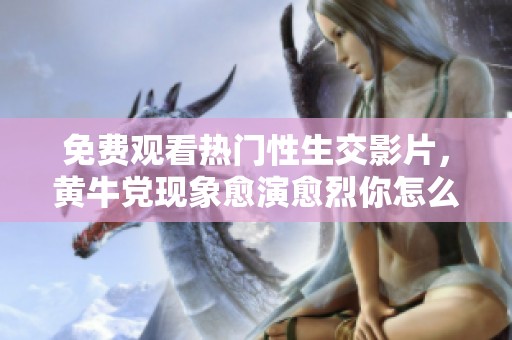 免费观看热门性生交影片，黄牛党现象愈演愈烈你怎么看
