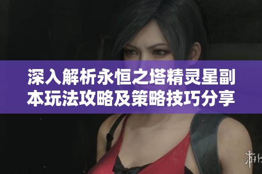 深入解析永恒之塔精灵星副本玩法攻略及策略技巧分享