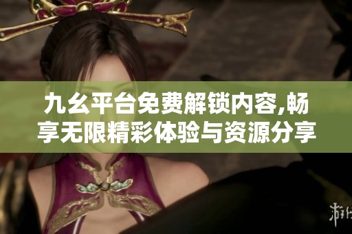 九幺平台免费解锁内容,畅享无限精彩体验与资源分享