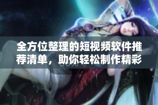 全方位整理的短视频软件推荐清单，助你轻松制作精彩短片