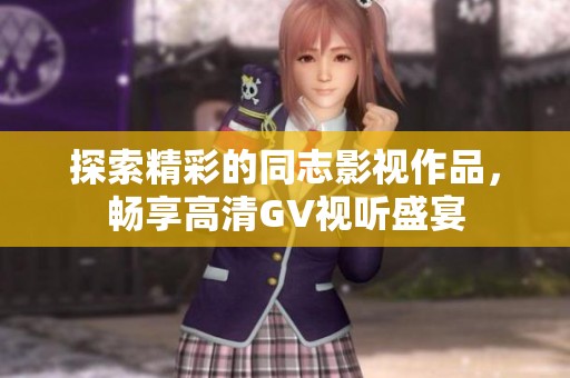 探索精彩的同志影视作品，畅享高清GV视听盛宴