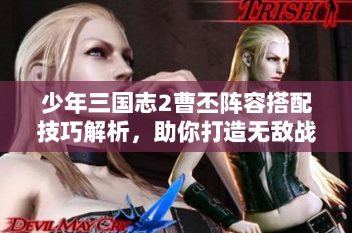 少年三国志2曹丕阵容搭配技巧解析，助你打造无敌战队策略