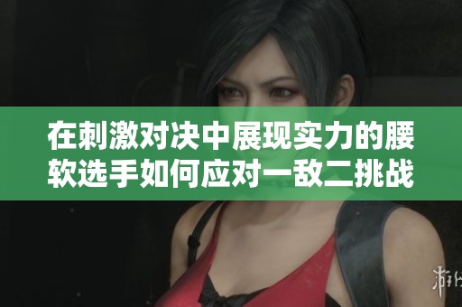 在刺激对决中展现实力的腰软选手如何应对一敌二挑战