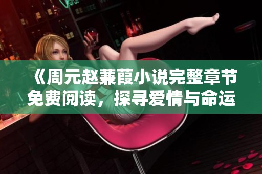 《周元赵蒹葭小说完整章节免费阅读，探寻爱情与命运的交织》