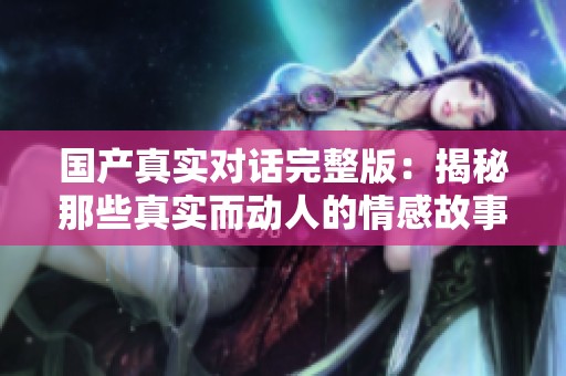 国产真实对话完整版：揭秘那些真实而动人的情感故事