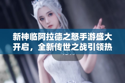 新神临阿拉德之怒手游盛大开启，全新传世之战引领热潮