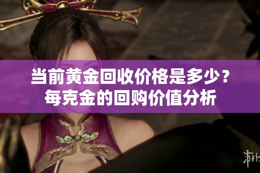 当前黄金回收价格是多少？每克金的回购价值分析