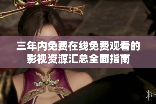 三年内免费在线免费观看的影视资源汇总全面指南