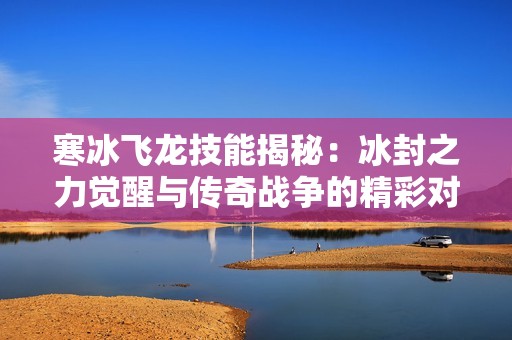 寒冰飞龙技能揭秘：冰封之力觉醒与传奇战争的精彩对决