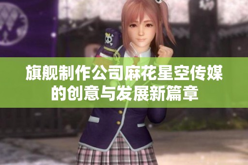 旗舰制作公司麻花星空传媒的创意与发展新篇章