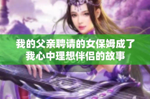 我的父亲聘请的女保姆成了我心中理想伴侣的故事