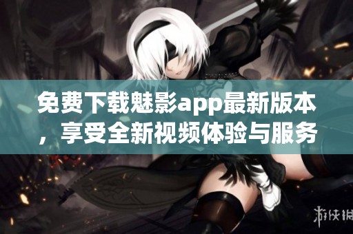 免费下载魅影app最新版本，享受全新视频体验与服务