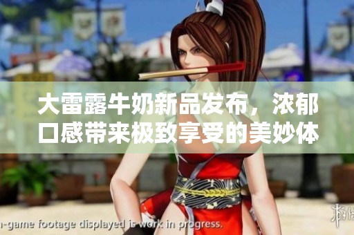 大雷露牛奶新品发布，浓郁口感带来极致享受的美妙体验