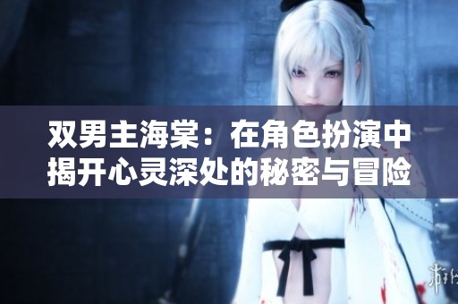 双男主海棠：在角色扮演中揭开心灵深处的秘密与冒险