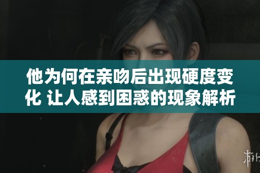 他为何在亲吻后出现硬度变化 让人感到困惑的现象解析