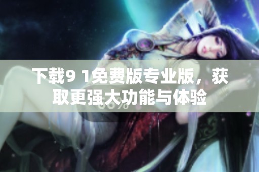 下载9 1免费版专业版，获取更强大功能与体验