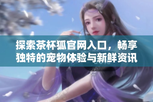 探索茶杯狐官网入口，畅享独特的宠物体验与新鲜资讯