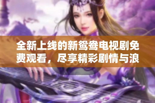 全新上线的新鸳鸯电视剧免费观看，尽享精彩剧情与浪漫爱情