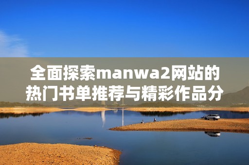 全面探索manwa2网站的热门书单推荐与精彩作品分享