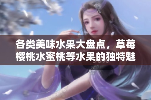 各类美味水果大盘点，草莓樱桃水蜜桃等水果的独特魅力介绍