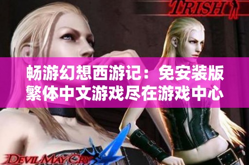 畅游幻想西游记：免安装版繁体中文游戏尽在游戏中心
