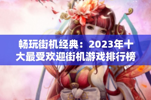 畅玩街机经典：2023年十大最受欢迎街机游戏排行榜