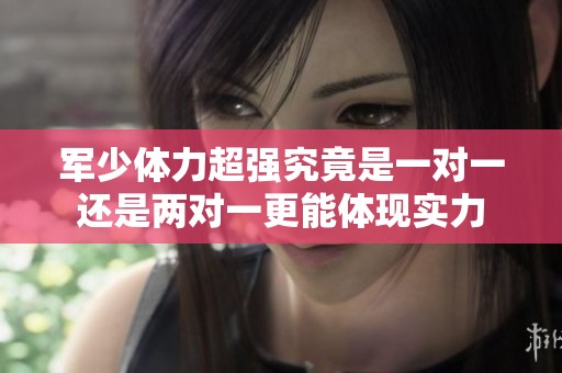 军少体力超强究竟是一对一还是两对一更能体现实力