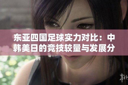 东亚四国足球实力对比：中韩美日的竞技较量与发展分析