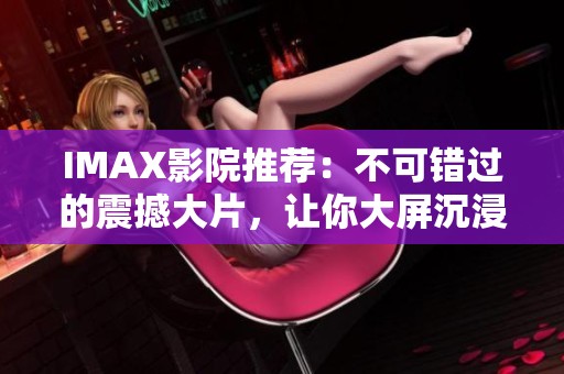 IMAX影院推荐：不可错过的震撼大片，让你大屏沉浸体验