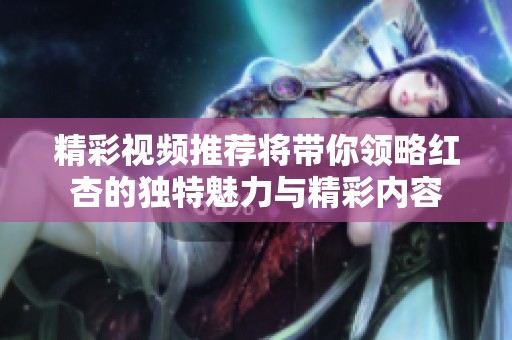 精彩视频推荐将带你领略红杏的独特魅力与精彩内容