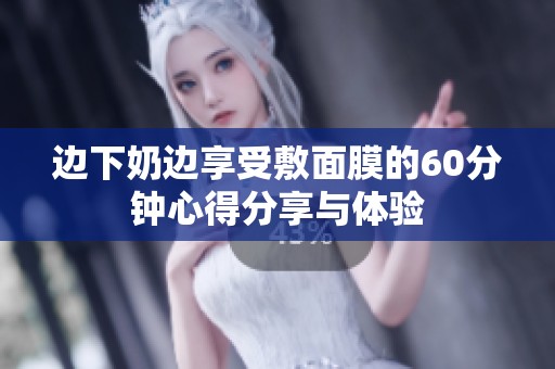 边下奶边享受敷面膜的60分钟心得分享与体验