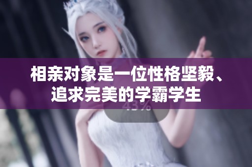 相亲对象是一位性格坚毅、追求完美的学霸学生