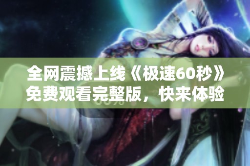 全网震撼上线《极速60秒》免费观看完整版，快来体验吧！