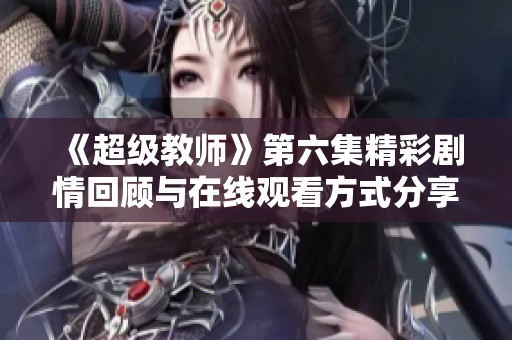 《超级教师》第六集精彩剧情回顾与在线观看方式分享