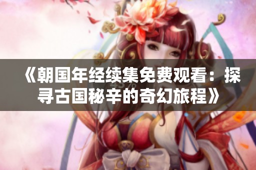《朝国年经续集免费观看：探寻古国秘辛的奇幻旅程》